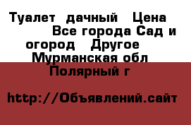 Туалет  дачный › Цена ­ 12 300 - Все города Сад и огород » Другое   . Мурманская обл.,Полярный г.